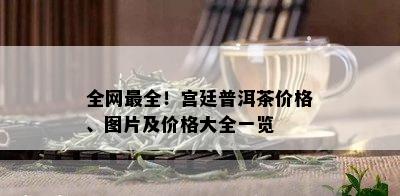 全网最全！宫廷普洱茶价格、图片及价格大全一览