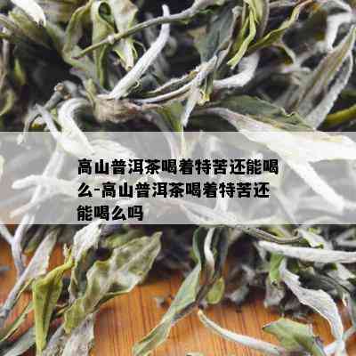 高山普洱茶喝着特苦还能喝么-高山普洱茶喝着特苦还能喝么吗