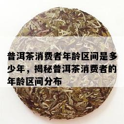 普洱茶消费者年龄区间是多少年，揭秘普洱茶消费者的年龄区间分布