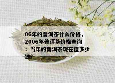 06年的普洱茶什么价格，2006年普洱茶价格查询：当年的普洱茶现在值多少钱？