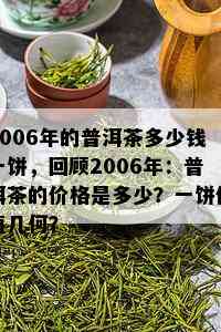 2006年的普洱茶多少钱一饼，回顾2006年：普洱茶的价格是多少？一饼价值几何？