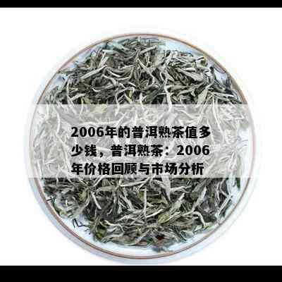 2006年的普洱熟茶值多少钱，普洱熟茶：2006年价格回顾与市场分析