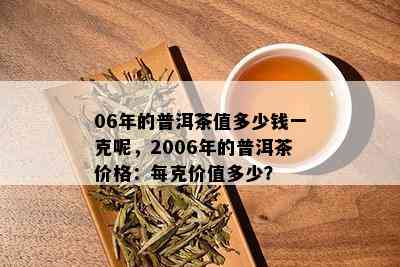 06年的普洱茶值多少钱一克呢，2006年的普洱茶价格：每克价值多少？