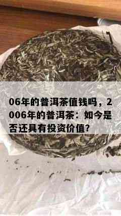 06年的普洱茶值钱吗，2006年的普洱茶：如今是否还具有投资价值？