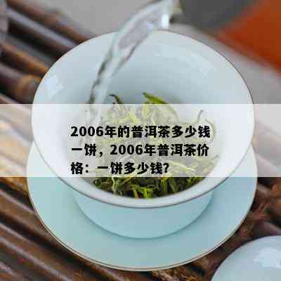 2006年的普洱茶多少钱一饼，2006年普洱茶价格：一饼多少钱？