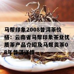 马帮印象2008普洱茶价格：云南省马帮印象茶业优质茶产品介绍及马帮贡茶08年普洱详情