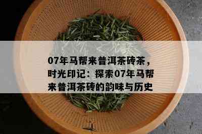 07年马帮来普洱茶砖茶，时光印记：探索07年马帮来普洱茶砖的韵味与历史