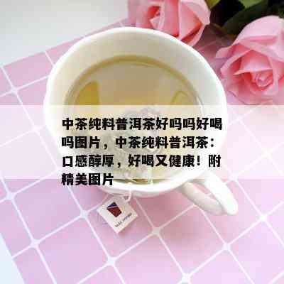 中茶纯料普洱茶好吗吗好喝吗图片，中茶纯料普洱茶：口感醇厚，好喝又健康！附精美图片