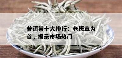 普洱茶十大排行：老班章为首，揭示市场热门