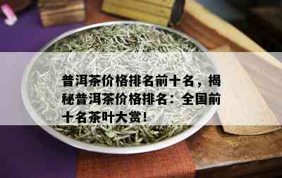 普洱茶价格排名前十名，揭秘普洱茶价格排名：全国前十名茶叶大赏！