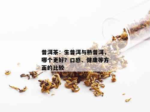 普洱茶：生普洱与熟普洱，哪个更好？口感、健康等方面的比较