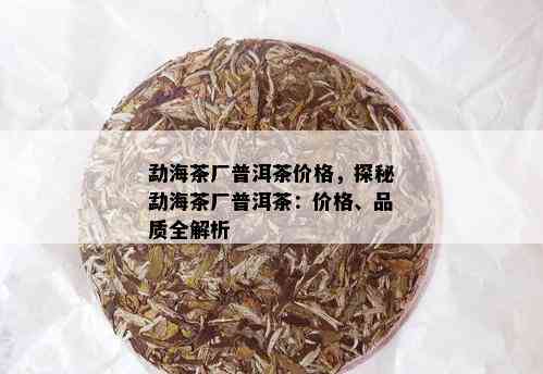 勐海茶厂普洱茶价格，探秘勐海茶厂普洱茶：价格、品质全解析