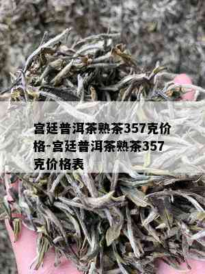 宫廷普洱茶熟茶357克价格-宫廷普洱茶熟茶357克价格表