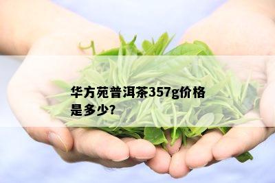 华方苑普洱茶357g价格是多少？