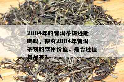 2004年的普洱茶饼还能喝吗，探究2004年普洱茶饼的饮用价值，是否还值得品尝？