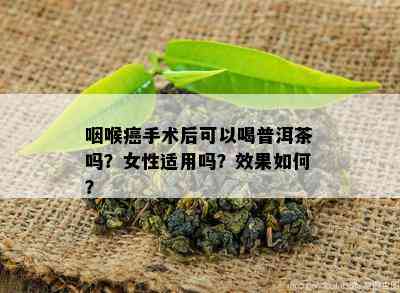 咽喉癌手术后可以喝普洱茶吗？女性适用吗？效果如何？