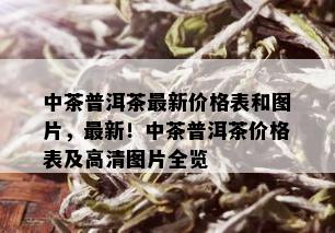 中茶普洱茶最新价格表和图片，最新！中茶普洱茶价格表及高清图片全览