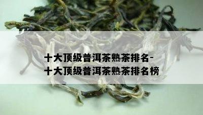 十大顶级普洱茶熟茶排名-十大顶级普洱茶熟茶排名榜