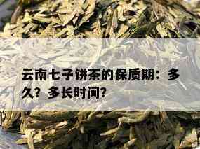 云南七子饼茶的保质期：多久？多长时间？