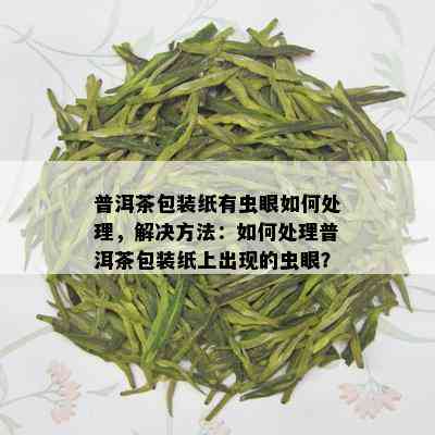 普洱茶包装纸有虫眼如何处理，解决方法：如何处理普洱茶包装纸上出现的虫眼？