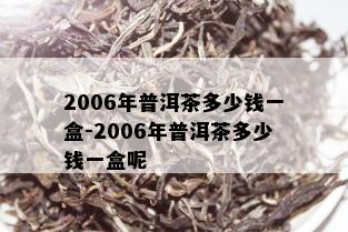 2006年普洱茶多少钱一盒-2006年普洱茶多少钱一盒呢