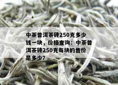 中茶普洱茶砖250克多少钱一块，价格查询：中茶普洱茶砖250克每块的售价是多少？