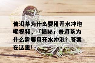 普洱茶为什么要用开水冲泡呢视频，「揭秘」普洱茶为什么需要用开水冲泡？答案在这里！