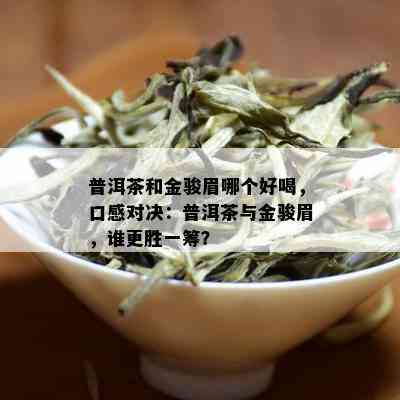 普洱茶和金骏眉哪个好喝，口感对决：普洱茶与金骏眉，谁更胜一筹？