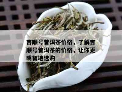 吉顺号普洱茶价格，了解吉顺号普洱茶的价格，让你更明智地选购