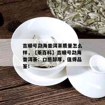 吉顺号勐海普洱茶质量怎么样，【茶百科】吉顺号勐海普洱茶：口感醇厚，值得品鉴！