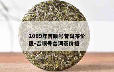 2009年吉顺号普洱茶价值-吉顺号普洱茶价格