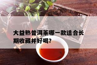 大益熟普洱茶哪一款适合长期收藏并好喝？