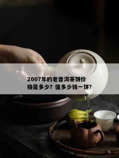 2007年的老普洱茶饼价格是多少？值多少钱一饼？