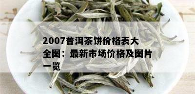 2007普洱茶饼价格表大全图：最新市场价格及图片一览