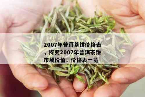 2007年普洱茶饼价格表，探究2007年普洱茶饼市场价值：价格表一览