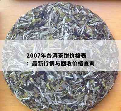 2007年普洱茶饼价格表：最新行情与回收价格查询