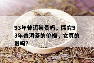 93年普洱茶贵吗，探究93年普洱茶的价格，它真的贵吗？