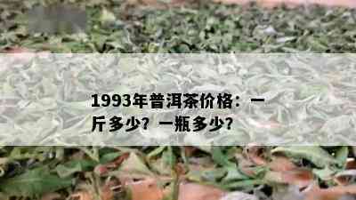 1993年普洱茶价格：一斤多少？一瓶多少？