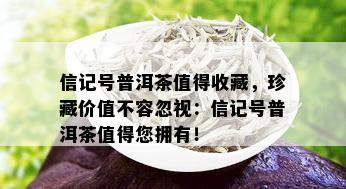 信记号普洱茶值得收藏，珍藏价值不容忽视：信记号普洱茶值得您拥有！