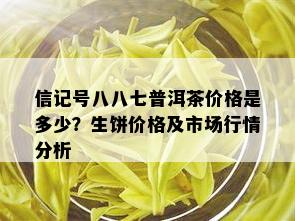 信记号八八七普洱茶价格是多少？生饼价格及市场行情分析