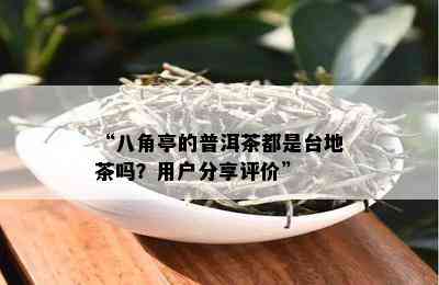 “八角亭的普洱茶都是台地茶吗？用户分享评价”