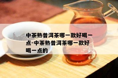 中茶熟普洱茶哪一款好喝一点-中茶熟普洱茶哪一款好喝一点的