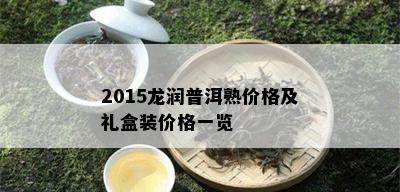 2015龙润普洱熟价格及礼盒装价格一览