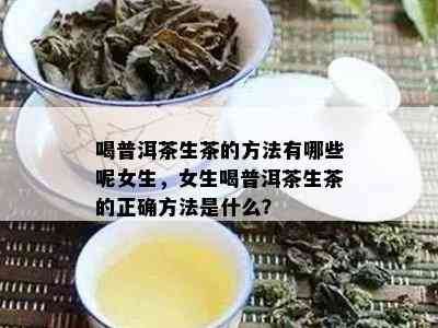 喝普洱茶生茶的方法有哪些呢女生，女生喝普洱茶生茶的正确方法是什么？