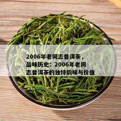 2006年老同志普洱茶，品味历史：2006年老同志普洱茶的独特韵味与价值