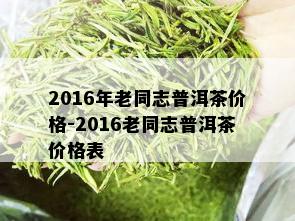 2016年老同志普洱茶价格-2016老同志普洱茶价格表