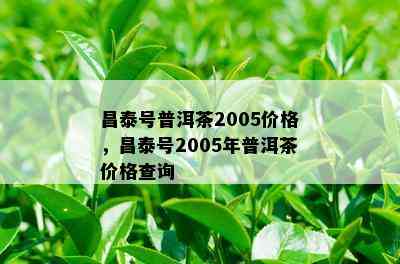 昌泰号普洱茶2005价格，昌泰号2005年普洱茶价格查询