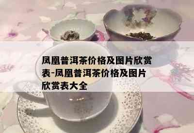 凤凰普洱茶价格及图片欣赏表-凤凰普洱茶价格及图片欣赏表大全