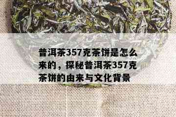 普洱茶357克茶饼是怎么来的，探秘普洱茶357克茶饼的由来与文化背景