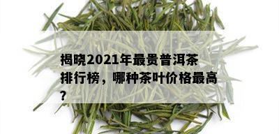 揭晓2021年最贵普洱茶排行榜，哪种茶叶价格更高？